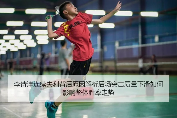 李诗沣连续失利背后原因解析后场突击质量下滑如何影响整体胜率走势