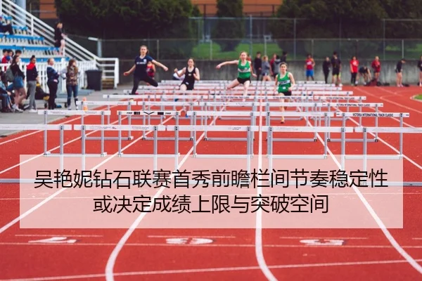 吴艳妮钻石联赛首秀前瞻栏间节奏稳定性或决定成绩上限与突破空间