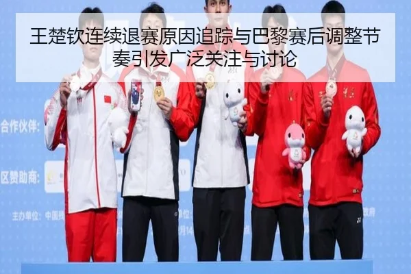 王楚钦连续退赛原因追踪与巴黎赛后调整节奏引发广泛关注与讨论