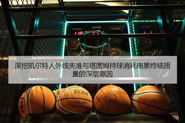 深挖凯尔特人外线失准与塔图姆持球消耗拖累终结质量的深层原因