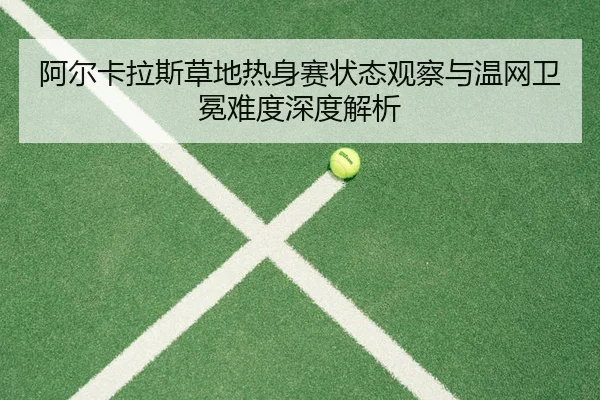 阿尔卡拉斯草地热身赛状态观察与温网卫冕难度深度解析