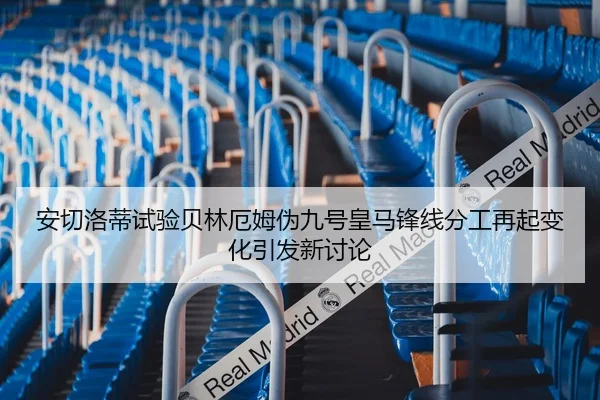 安切洛蒂试验贝林厄姆伪九号皇马锋线分工再起变化引发新讨论