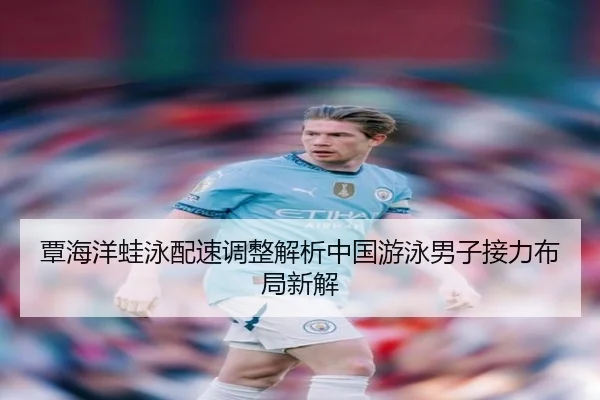覃海洋蛙泳配速调整解析中国游泳男子接力布局新解