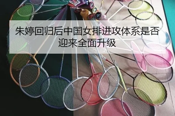朱婷回归后中国女排进攻体系是否迎来全面升级
